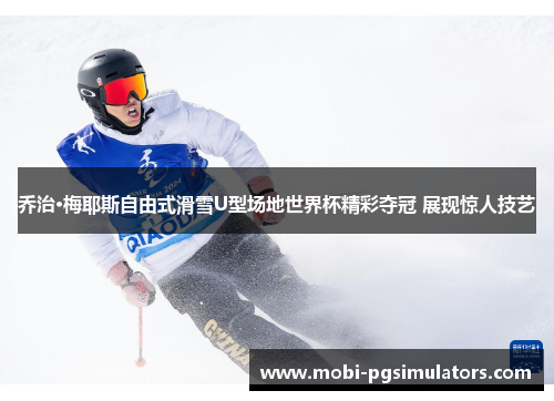 乔治·梅耶斯自由式滑雪U型场地世界杯精彩夺冠 展现惊人技艺