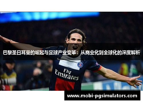 巴黎圣日耳曼的崛起与足球产业变革：从商业化到全球化的深度解析