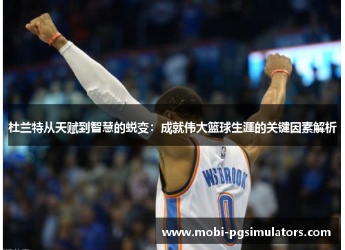 杜兰特从天赋到智慧的蜕变：成就伟大篮球生涯的关键因素解析
