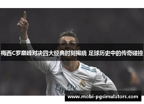 梅西C罗巅峰对决四大经典时刻揭晓 足球历史中的传奇碰撞