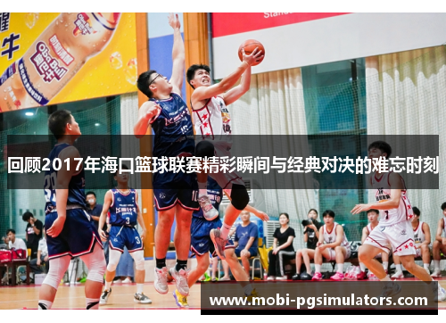 回顾2017年海口篮球联赛精彩瞬间与经典对决的难忘时刻
