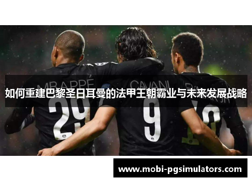 如何重建巴黎圣日耳曼的法甲王朝霸业与未来发展战略