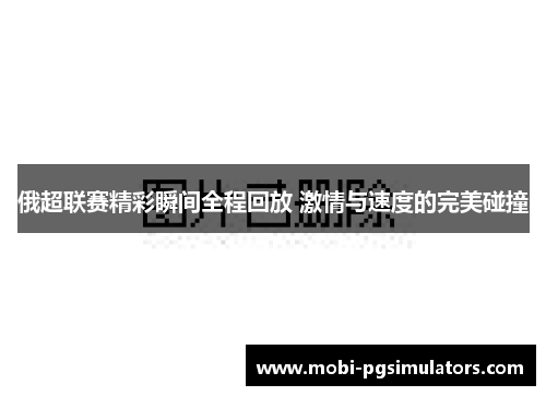 俄超联赛精彩瞬间全程回放 激情与速度的完美碰撞