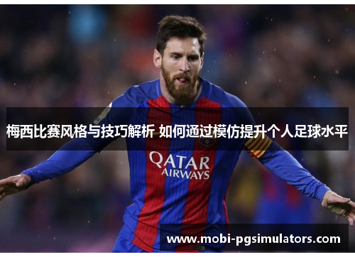 梅西比赛风格与技巧解析 如何通过模仿提升个人足球水平