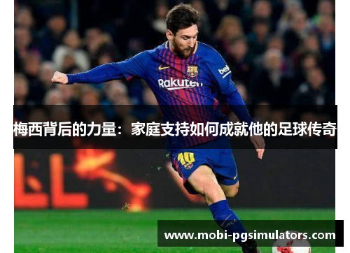 梅西背后的力量：家庭支持如何成就他的足球传奇