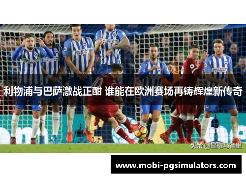利物浦与巴萨激战正酣 谁能在欧洲赛场再铸辉煌新传奇