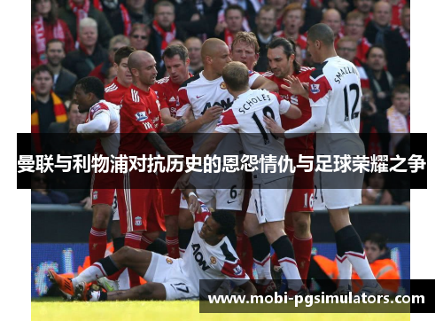 曼联与利物浦对抗历史的恩怨情仇与足球荣耀之争