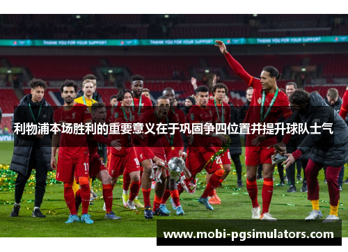 利物浦本场胜利的重要意义在于巩固争四位置并提升球队士气