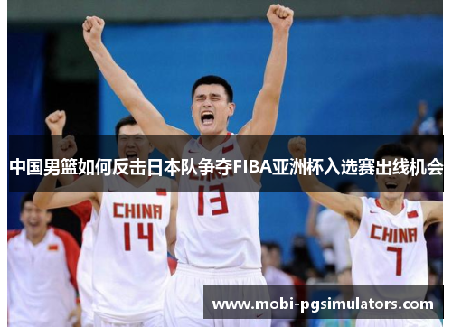 中国男篮如何反击日本队争夺FIBA亚洲杯入选赛出线机会