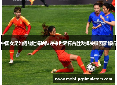 中国女足如何战胜海地队迎来世界杯首胜发挥关键因素解析