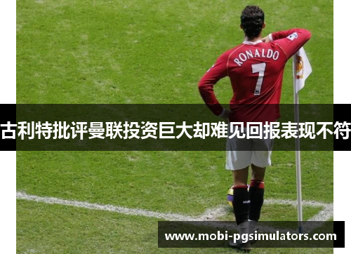 古利特批评曼联投资巨大却难见回报表现不符
