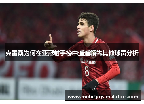 克雷桑为何在亚冠射手榜中遥遥领先其他球员分析