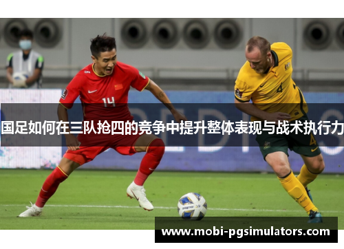 国足如何在三队抢四的竞争中提升整体表现与战术执行力