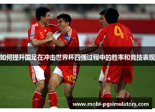 如何提升国足在冲击世界杯四强过程中的胜率和竞技表现