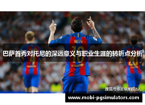 巴萨首秀对托尼的深远意义与职业生涯的转折点分析