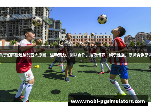 孩子们喜爱足球的五大原因：运动魅力、团队合作、技巧培养、娱乐性强、激发竞争意识
