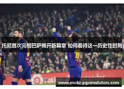 托尼首次亮相巴萨揭开新篇章 如何看待这一历史性时刻
