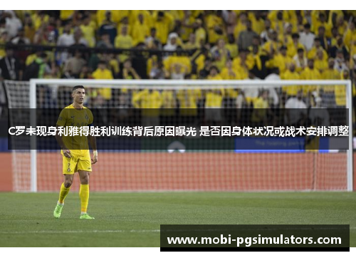 C罗未现身利雅得胜利训练背后原因曝光 是否因身体状况或战术安排调整
