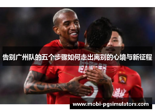 告别广州队的五个步骤如何走出离别的心境与新征程