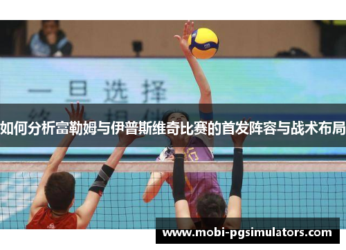 如何分析富勒姆与伊普斯维奇比赛的首发阵容与战术布局