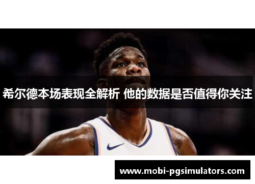希尔德本场表现全解析 他的数据是否值得你关注