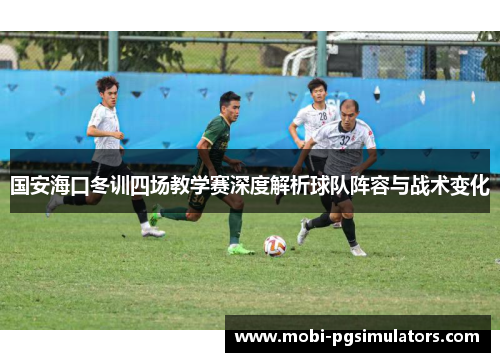国安海口冬训四场教学赛深度解析球队阵容与战术变化