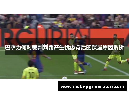 巴萨为何对裁判判罚产生忧虑背后的深层原因解析