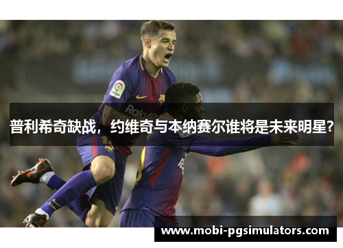 普利希奇缺战，约维奇与本纳赛尔谁将是未来明星？