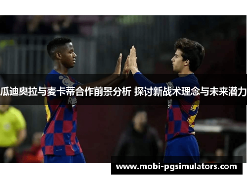 瓜迪奥拉与麦卡蒂合作前景分析 探讨新战术理念与未来潜力