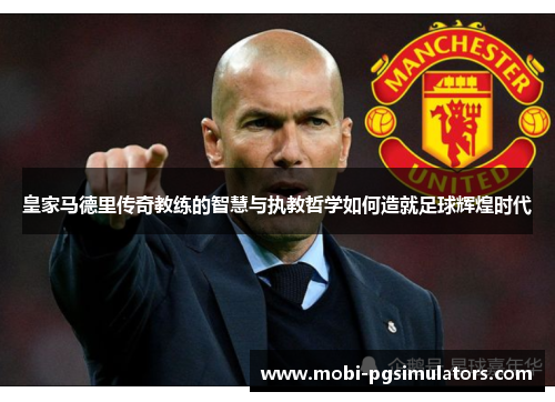 皇家马德里传奇教练的智慧与执教哲学如何造就足球辉煌时代