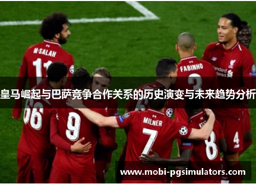 皇马崛起与巴萨竞争合作关系的历史演变与未来趋势分析