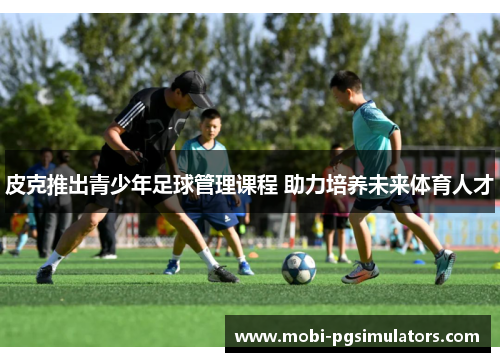 皮克推出青少年足球管理课程 助力培养未来体育人才