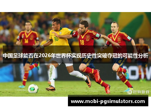中国足球能否在2026年世界杯实现历史性突破夺冠的可能性分析