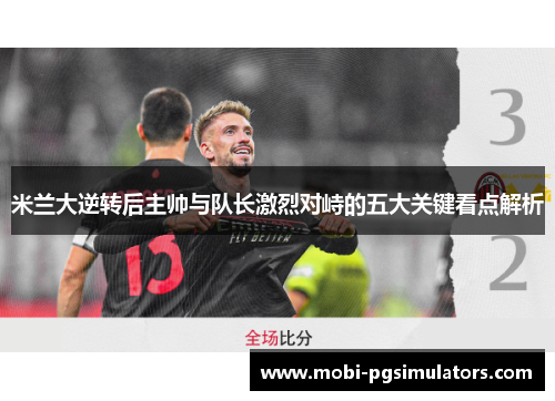 米兰大逆转后主帅与队长激烈对峙的五大关键看点解析
