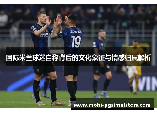 国际米兰球迷自称背后的文化象征与情感归属解析