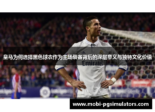 皇马为何选择黑色球衣作为主场装备背后的深层意义与独特文化价值