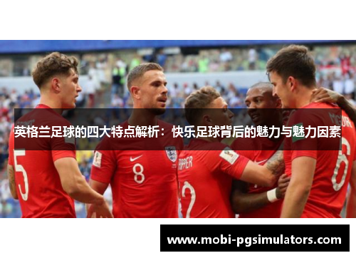 英格兰足球的四大特点解析：快乐足球背后的魅力与魅力因素