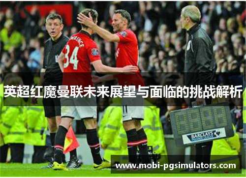 英超红魔曼联未来展望与面临的挑战解析