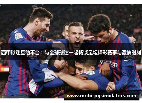 西甲球迷互动平台:与全球球迷一起畅谈足坛精彩赛事与激情时刻 西甲球迷互动平台:与全球球迷一起畅谈足坛精彩赛事与激情时刻