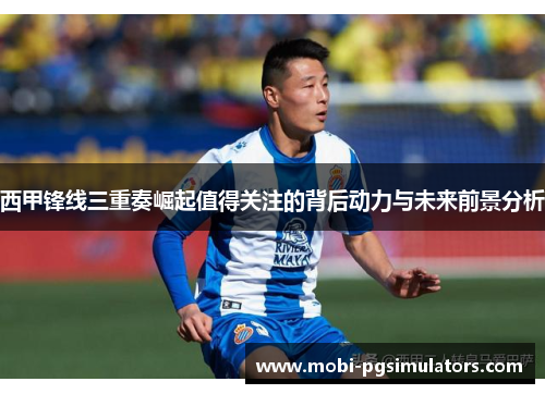 西甲锋线三重奏崛起值得关注的背后动力与未来前景分析
