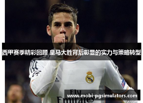 西甲赛季精彩回顾 皇马大胜背后彰显的实力与策略转型 西甲赛季精彩回顾 皇马大胜背后彰显的实力与策略转型