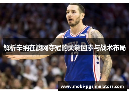 解析辛纳在澳网夺冠的关键因素与战术布局 解析辛纳在澳网夺冠的关键因素与战术布局