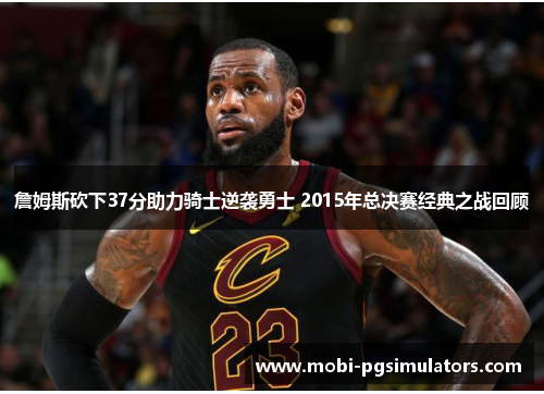 詹姆斯砍下37分助力骑士逆袭勇士 2015年总决赛经典之战回顾