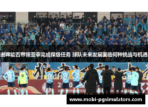 谢晖能否带领亚泰完成保级任务 球队未来发展面临何种挑战与机遇 谢晖能否带领亚泰完成保级任务 球队未来发展面临何种挑战与机遇