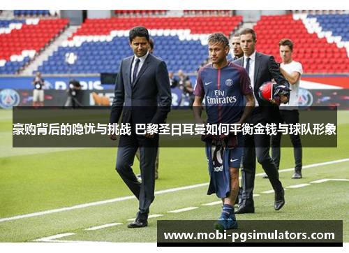 豪购背后的隐忧与挑战 巴黎圣日耳曼如何平衡金钱与球队形象 豪购背后的隐忧与挑战 巴黎圣日耳曼如何平衡金钱与球队形象