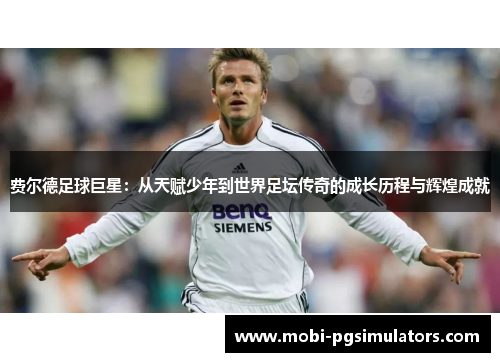 费尔德足球巨星:从天赋少年到世界足坛传奇的成长历程与辉煌成就 费尔德足球巨星:从天赋少年到世界足坛传奇的成长历程与辉煌成就