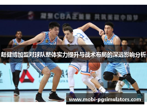 赵健博加盟对球队整体实力提升与战术布局的深远影响分析 赵健博加盟对球队整体实力提升与战术布局的深远影响分析