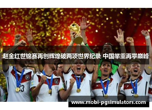 赵金红世锦赛再创辉煌破两项世界纪录 中国举重再攀巅峰