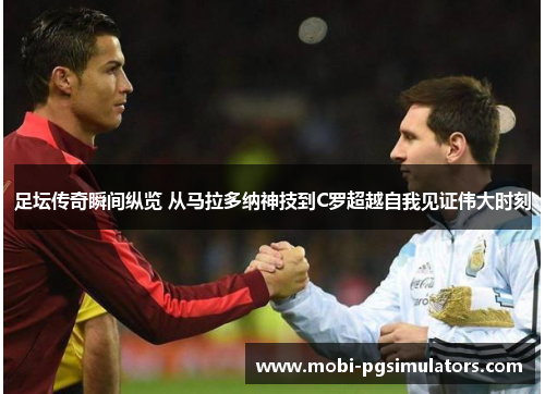 足坛传奇瞬间纵览 从马拉多纳神技到C罗超越自我见证伟大时刻