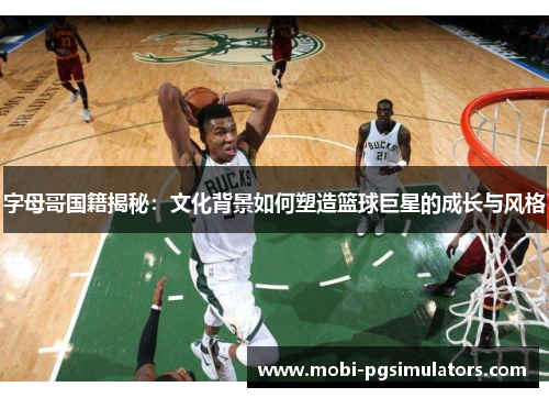 字母哥国籍揭秘:文化背景如何塑造篮球巨星的成长与风格 字母哥国籍揭秘:文化背景如何塑造篮球巨星的成长与风格